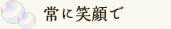 常に笑顔で