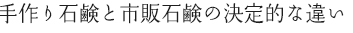 手作り石鹸と市販石鹸の決定的な違い